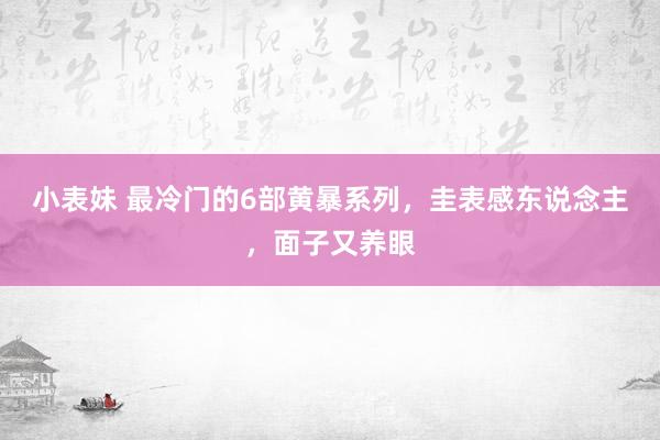 小表妹 最冷门的6部黄暴系列，圭表感东说念主，面子又养眼