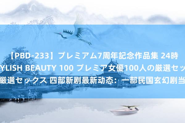 【PBD-233】プレミアム7周年記念作品集 24時間 PREMIUM STYLISH BEAUTY 100 プレミア女優100人の厳選セックス 四部新剧最新动态：一部民国玄幻剧当天播出，三部古装剧杀青！