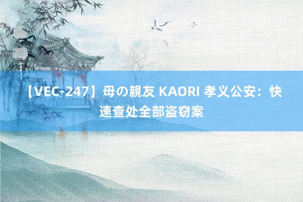 【VEC-247】母の親友 KAORI 孝义公安：快速查处全部盗窃案