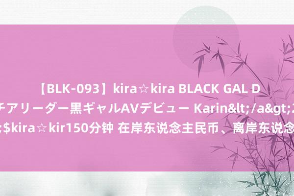 【BLK-093】kira☆kira BLACK GAL DEBUT 元・有名球団チアリーダー黒ギャルAVデビュー Karin</a>2013-04-19kira☆kira&$kira☆kir150分钟 在岸东说念主民币、离岸东说念主民币“飙升”！一度涨约500基戳破7.2关隘