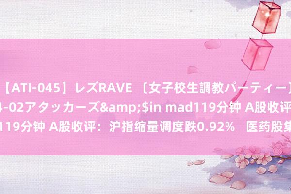 【ATI-045】レズRAVE 〔女子校生調教パーティー〕</a>2005-04-02アタッカーズ&$in mad119分钟 A股收评：沪指缩量调度跌0.92%   医药股集体逆势走强