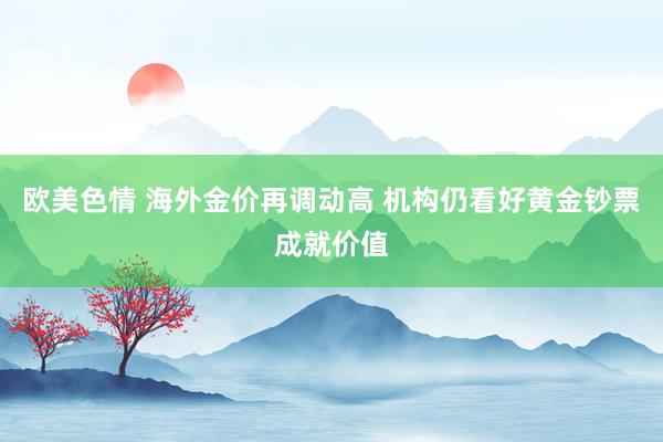 欧美色情 海外金价再调动高 机构仍看好黄金钞票成就价值