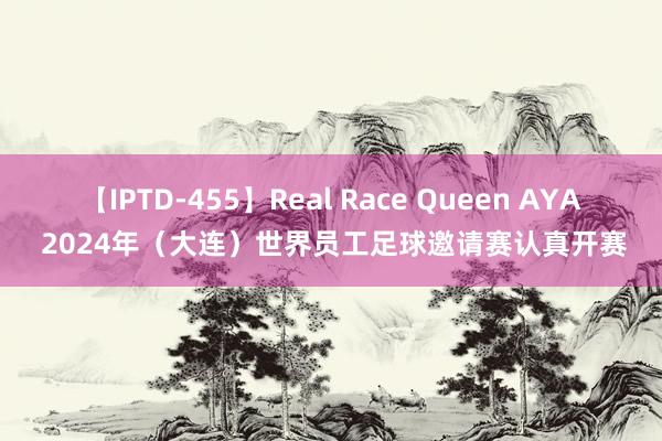 【IPTD-455】Real Race Queen AYA 2024年（大连）世界员工足球邀请赛认真开赛