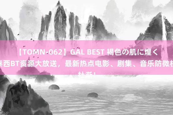 【TOMN-062】GAL BEST 褐色の肌に煌く汗 泰西BT资源大放送，最新热点电影、剧集、音乐防微杜渐！