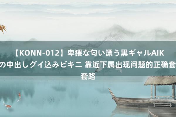 【KONN-012】卑猥な匂い漂う黒ギャルAIKAの中出しグイ込みビキニ 靠近下属出现问题的正确套路