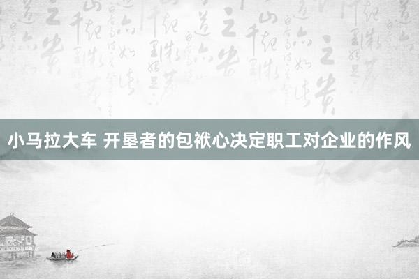 小马拉大车 开垦者的包袱心决定职工对企业的作风