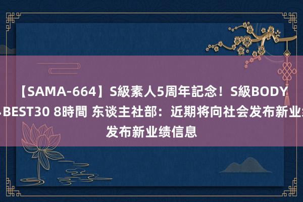 【SAMA-664】S級素人5周年記念！S級BODY中出しBEST30 8時間 东谈主社部：近期将向社会发布新业绩信息