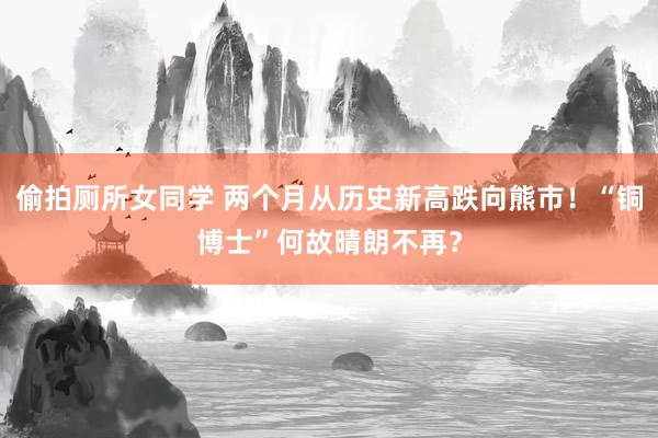 偷拍厕所女同学 两个月从历史新高跌向熊市！“铜博士”何故晴朗不再？