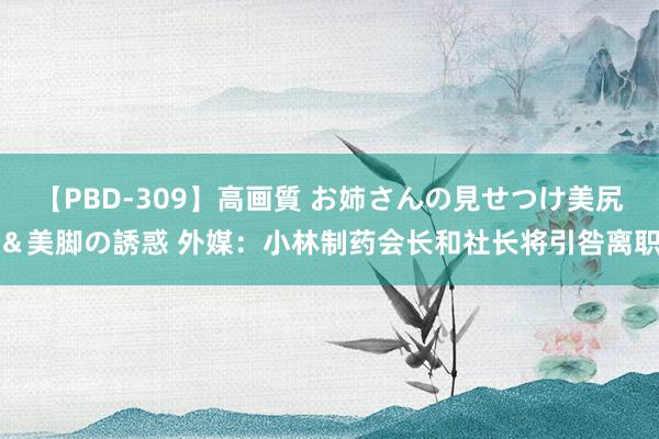 【PBD-309】高画質 お姉さんの見せつけ美尻＆美脚の誘惑 外媒：小林制药会长和社长将引咎离职