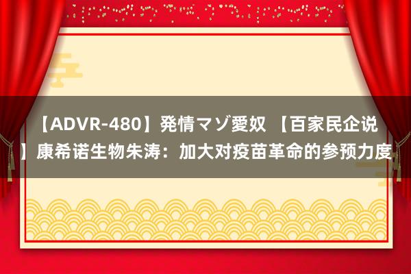 【ADVR-480】発情マゾ愛奴 【百家民企说】康希诺生物朱涛：加大对疫苗革命的参预力度