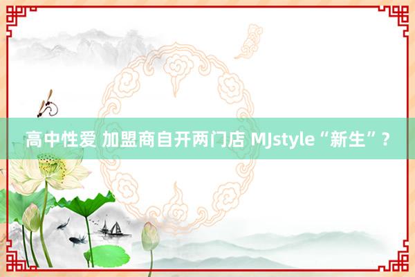 高中性爱 加盟商自开两门店 MJstyle“新生”？