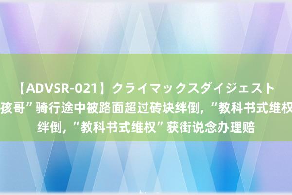 【ADVSR-021】クライマックスダイジェスト 姦鬼 ’10 深圳“小孩哥”骑行途中被路面超过砖块绊倒， “教科书式维权”获街说念办理赔