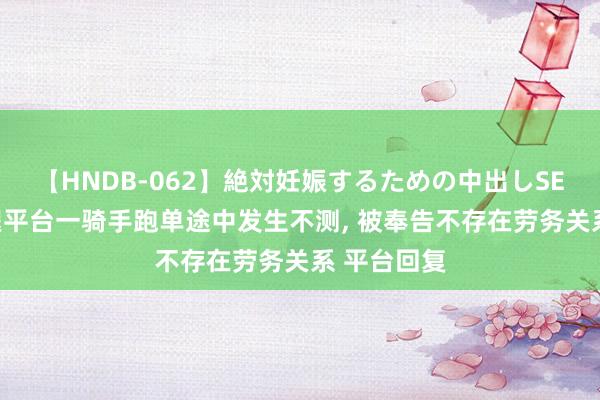 【HNDB-062】絶対妊娠するための中出しSEX！！ 跑腿平台一骑手跑单途中发生不测， 被奉告不存在劳务关系 平台回复