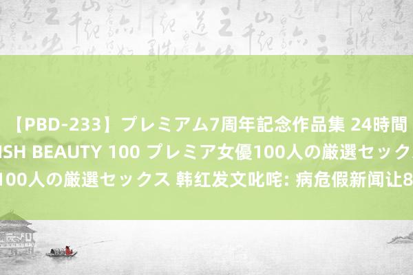 【PBD-233】プレミアム7周年記念作品集 24時間 PREMIUM STYLISH BEAUTY 100 プレミア女優100人の厳選セックス 韩红发文叱咤: 病危假新闻让80岁老母亲哀泣