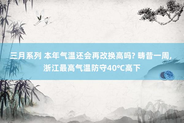 三月系列 本年气温还会再改换高吗? 畴昔一周， 浙江最高气温防守40℃高下