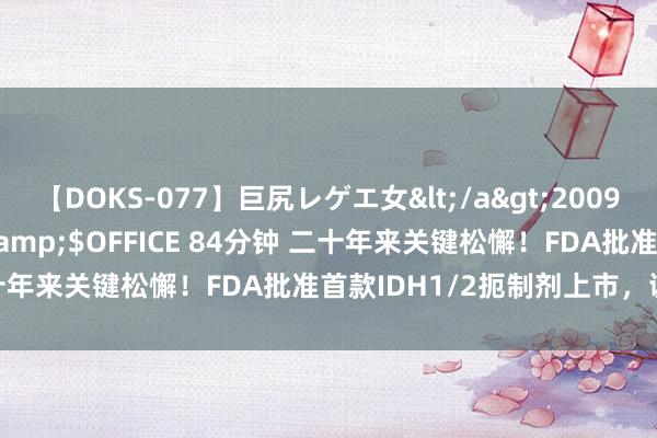 【DOKS-077】巨尻レゲエ女</a>2009-05-01OFFICE K’S&$OFFICE 84分钟 二十年来关键松懈！FDA批准首款IDH1/2扼制剂上市，调养胶质瘤