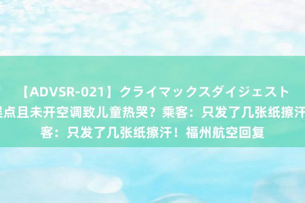 【ADVSR-021】クライマックスダイジェスト 姦鬼 ’10 航班误点且未开空调致儿童热哭？乘客：只发了几张纸擦汗！福州航空回复