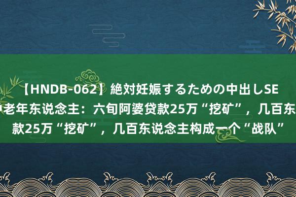 【HNDB-062】絶対妊娠するための中出しSEX！！ “区块链”围猎中老年东说念主：六旬阿婆贷款25万“挖矿”，几百东说念主构成一个“战队”