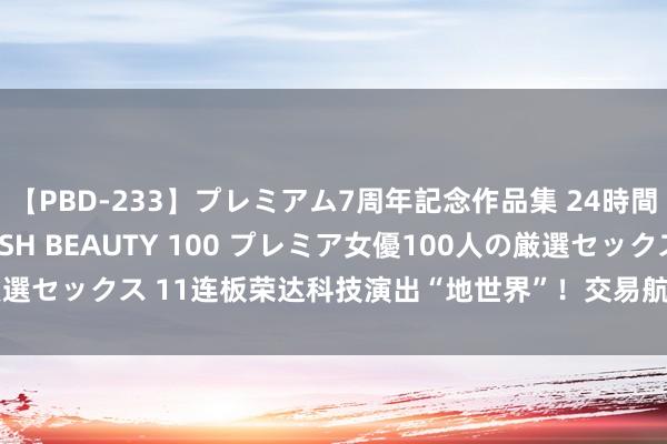 【PBD-233】プレミアム7周年記念作品集 24時間 PREMIUM STYLISH BEAUTY 100 プレミア女優100人の厳選セックス 11连板荣达科技演出“地世界”！交易航天龙头并未供货关连客户