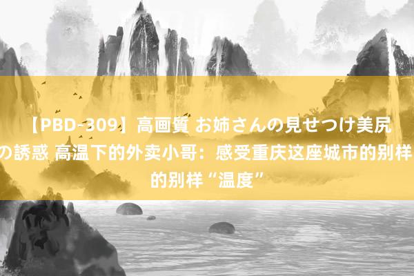 【PBD-309】高画質 お姉さんの見せつけ美尻＆美脚の誘惑 高温下的外卖小哥：感受重庆这座城市的别样“温度”