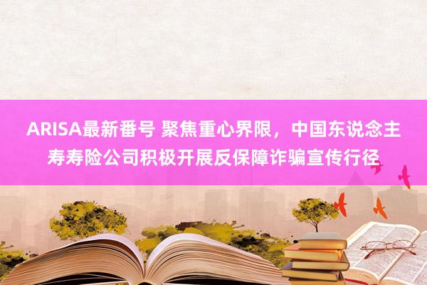 ARISA最新番号 聚焦重心界限，中国东说念主寿寿险公司积极开展反保障诈骗宣传行径