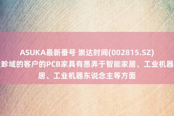 ASUKA最新番号 崇达时间(002815.SZ)：供给工业放胆畛域的客户的PCB家具有愚弄于智能家居、工业机器东说念主等方面