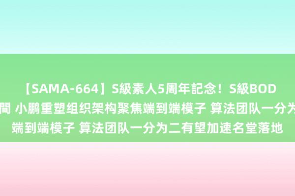 【SAMA-664】S級素人5周年記念！S級BODY中出しBEST30 8時間 小鹏重塑组织架构聚焦端到端模子 算法团队一分为二有望加速名堂落地