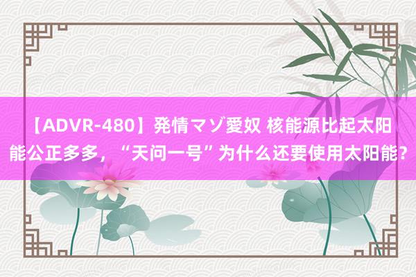 【ADVR-480】発情マゾ愛奴 核能源比起太阳能公正多多，“天问一号”为什么还要使用太阳能？