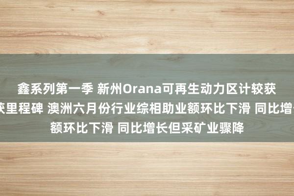 鑫系列第一季 新州Orana可再生动力区计较获批 动力转型再获里程碑 澳洲六月份行业综相助业额环比下滑 同比增长但采矿业骤降