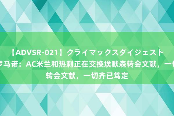 【ADVSR-021】クライマックスダイジェスト 姦鬼 ’10 罗马诺：AC米兰和热刺正在交换埃默森转会文献，一切齐已笃定