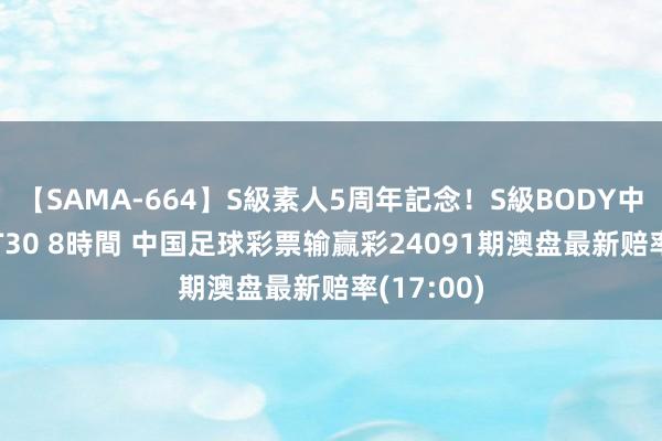 【SAMA-664】S級素人5周年記念！S級BODY中出しBEST30 8時間 中国足球彩票输赢彩24091期澳盘最新赔率(17:00)