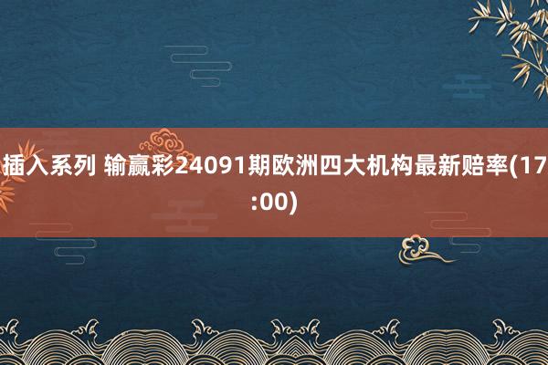 插入系列 输赢彩24091期欧洲四大机构最新赔率(17:00)