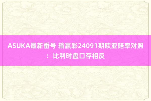 ASUKA最新番号 输赢彩24091期欧亚赔率对照：比利时盘口存相反