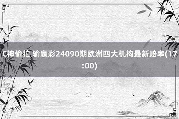 C神偷拍 输赢彩24090期欧洲四大机构最新赔率(17:00)