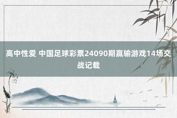 高中性爱 中国足球彩票24090期赢输游戏14场交战记载