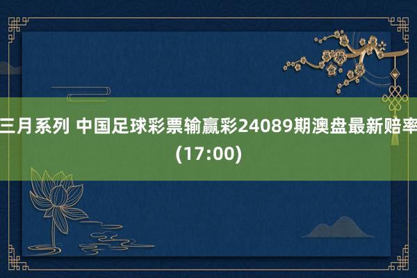 三月系列 中国足球彩票输赢彩24089期澳盘最新赔率(17:00)