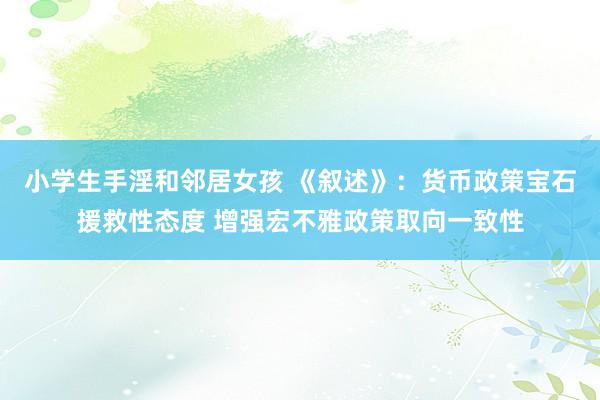 小学生手淫和邻居女孩 《叙述》：货币政策宝石援救性态度 增强宏不雅政策取向一致性