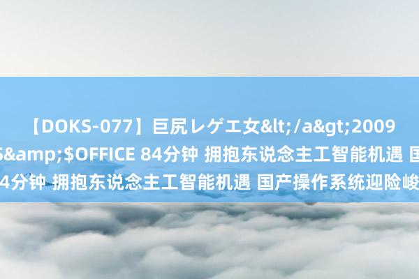 【DOKS-077】巨尻レゲエ女</a>2009-05-01OFFICE K’S&$OFFICE 84分钟 拥抱东说念主工智能机遇 国产操作系统迎险峻