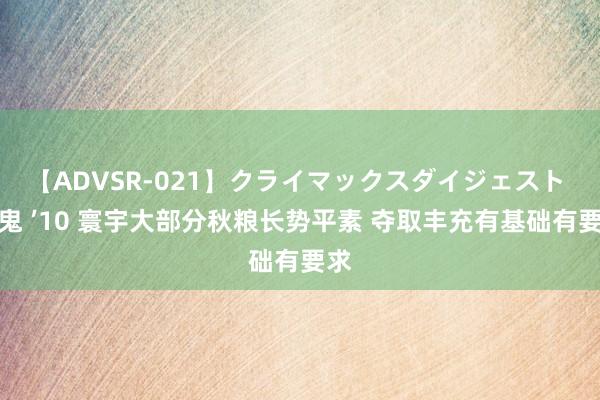 【ADVSR-021】クライマックスダイジェスト 姦鬼 ’10 寰宇大部分秋粮长势平素 夺取丰充有基础有要求