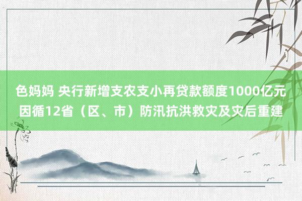 色妈妈 央行新增支农支小再贷款额度1000亿元因循12省（区、市）防汛抗洪救灾及灾后重建