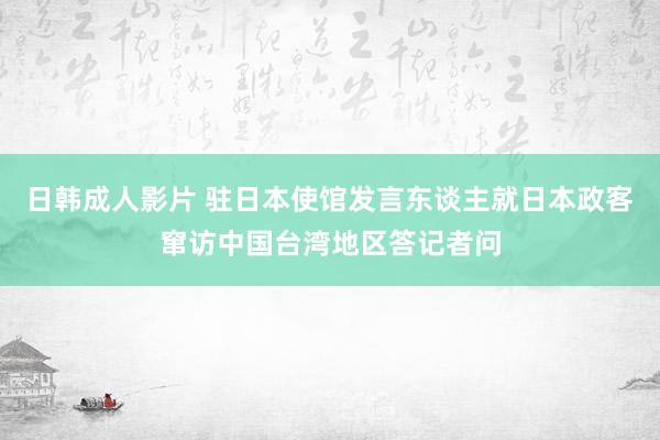 日韩成人影片 驻日本使馆发言东谈主就日本政客窜访中国台湾地区答记者问