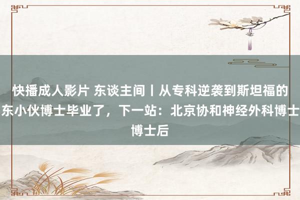 快播成人影片 东谈主间丨从专科逆袭到斯坦福的山东小伙博士毕业了，下一站：北京协和神经外科博士后