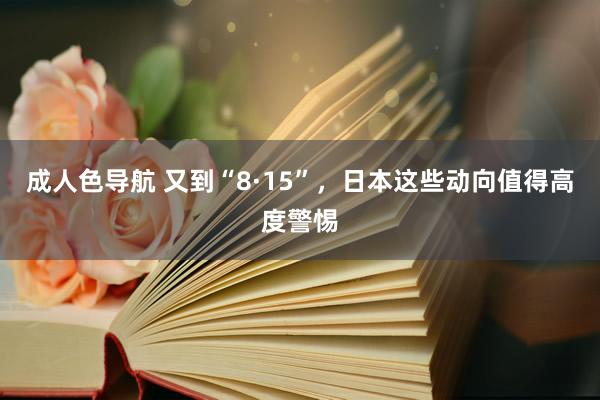 成人色导航 又到“8·15”，日本这些动向值得高度警惕