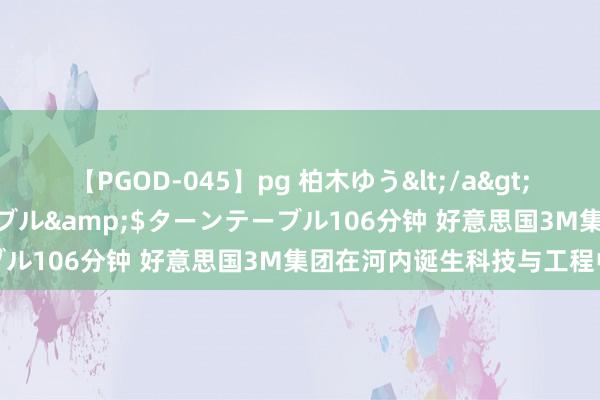 【PGOD-045】pg 柏木ゆう</a>2011-09-25ターンテーブル&$ターンテーブル106分钟 好意思国3M集团在河内诞生科技与工程中心