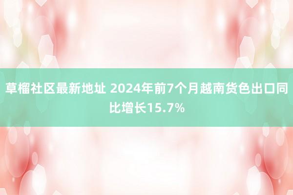 草榴社区最新地址 2024年前7个月越南货色出口同比增长15.7%