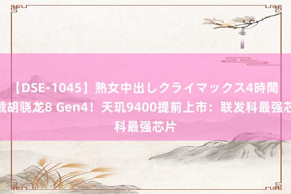 【DSE-1045】熟女中出しクライマックス4時間 4 截胡骁龙8 Gen4！天玑9400提前上市：联发科最强芯片