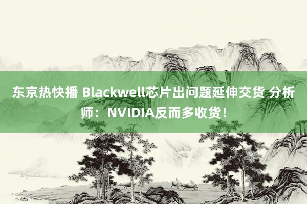 东京热快播 Blackwell芯片出问题延伸交货 分析师：NVIDIA反而多收货！