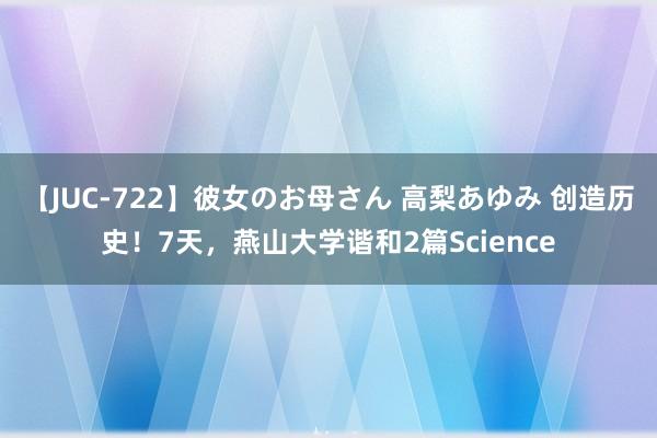 【JUC-722】彼女のお母さん 高梨あゆみ 创造历史！7天，燕山大学谐和2篇Science