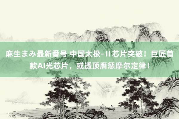 麻生まみ最新番号 中国太极-Ⅱ芯片突破！巨匠首款AI光芯片，或透顶膺惩摩尔定律！