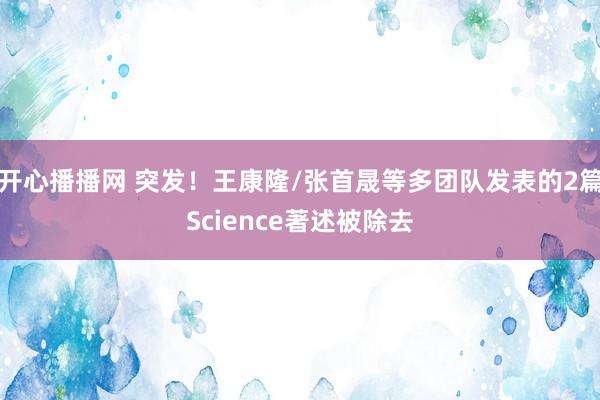 开心播播网 突发！王康隆/张首晟等多团队发表的2篇Science著述被除去